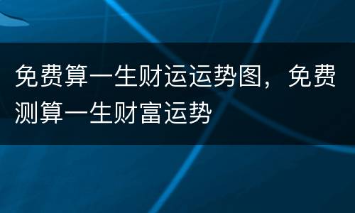 免费算一生财运运势图，免费测算一生财富运势