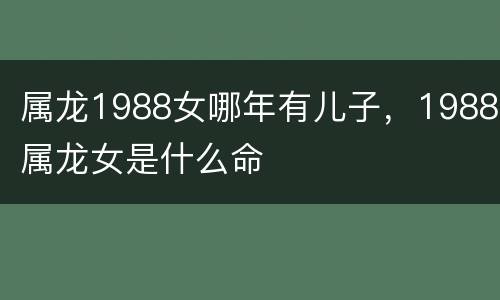属龙1988女哪年有儿子，1988属龙女是什么命