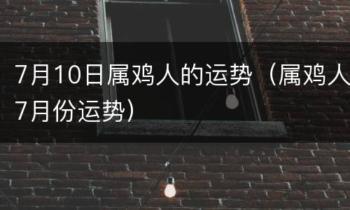 7月10日属鸡人的运势（属鸡人7月份运势）