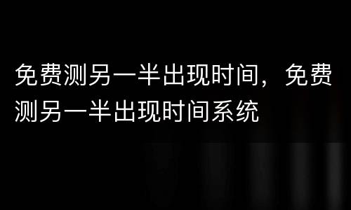 免费测另一半出现时间，免费测另一半出现时间系统