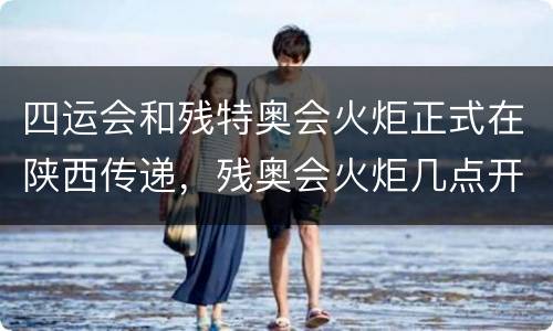 四运会和残特奥会火炬正式在陕西传递，残奥会火炬几点开始在西安传递