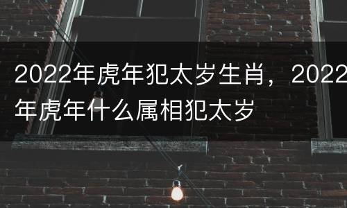 2022年虎年犯太岁生肖，2022年虎年什么属相犯太岁