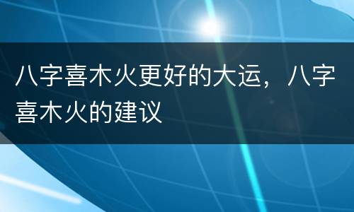 八字喜木火更好的大运，八字喜木火的建议