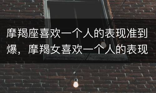 摩羯座喜欢一个人的表现准到爆，摩羯女喜欢一个人的表现