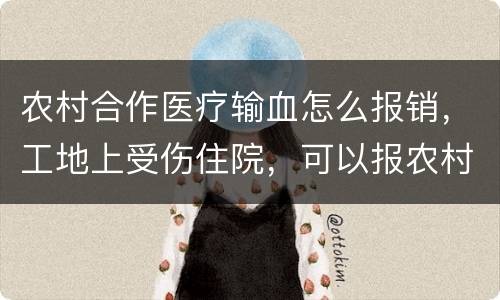 农村合作医疗输血怎么报销，工地上受伤住院，可以报农村医疗保险吗？