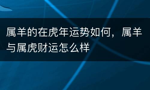 属羊的在虎年运势如何，属羊与属虎财运怎么样