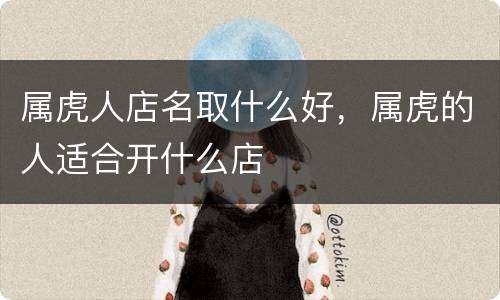 属虎人店名取什么好，属虎的人适合开什么店