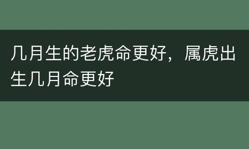 几月生的老虎命更好，属虎出生几月命更好