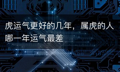 虎运气更好的几年，属虎的人哪一年运气最差