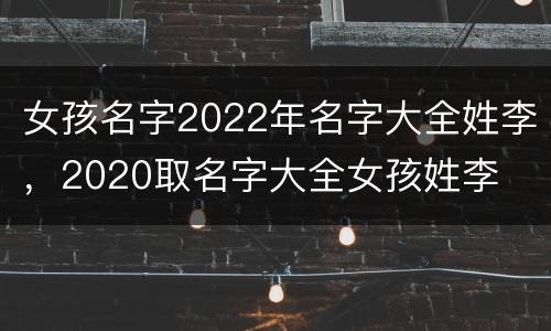 女孩名字2022年名字大全姓李，2020取名字大全女孩姓李