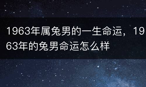 1963年属兔男的一生命运，1963年的兔男命运怎么样