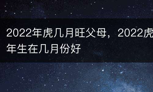 2022年虎几月旺父母，2022虎年生在几月份好