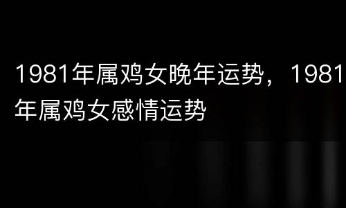 1981年属鸡女晚年运势，1981年属鸡女感情运势