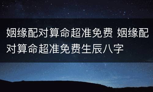 姻缘配对算命超准免费 姻缘配对算命超准免费生辰八字