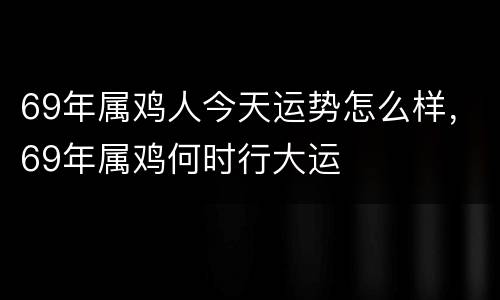 69年属鸡人今天运势怎么样，69年属鸡何时行大运