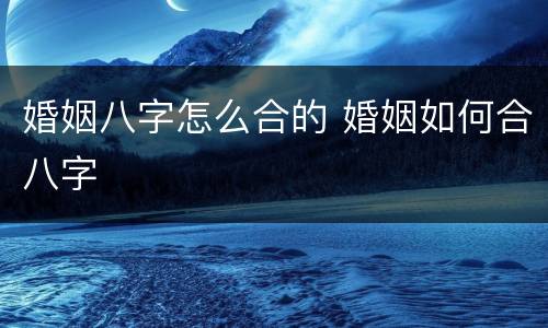 婚姻八字怎么合的 婚姻如何合八字