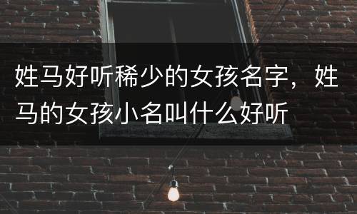 姓马好听稀少的女孩名字，姓马的女孩小名叫什么好听