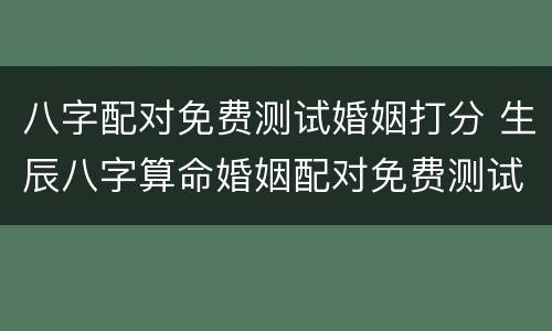 八字配对免费测试婚姻打分 生辰八字算命婚姻配对免费测试