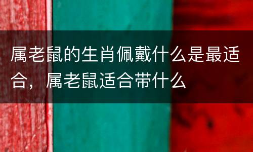 属老鼠的生肖佩戴什么是最适合，属老鼠适合带什么