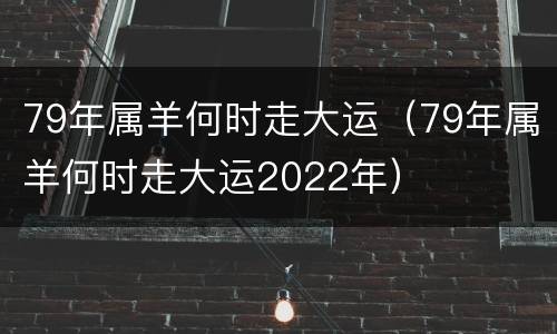 79年属羊何时走大运（79年属羊何时走大运2022年）