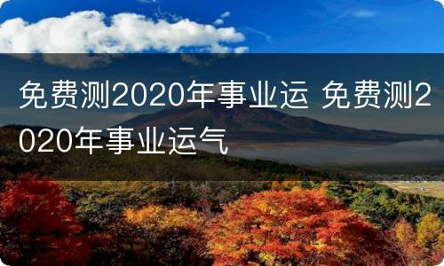 免费测2020年事业运 免费测2020年事业运气