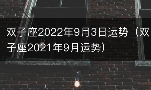 双子座2022年9月3日运势（双子座2021年9月运势）