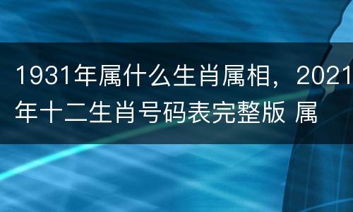 1931年属什么生肖属相，2021年十二生肖号码表完整版 属