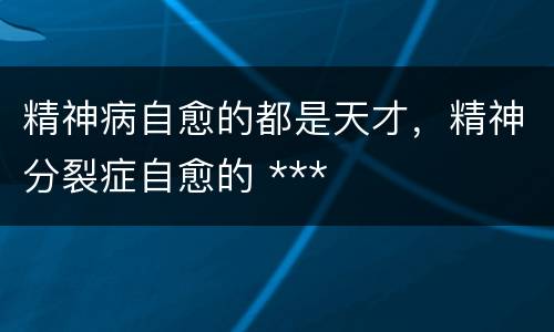精神病自愈的都是天才，精神分裂症自愈的 ***