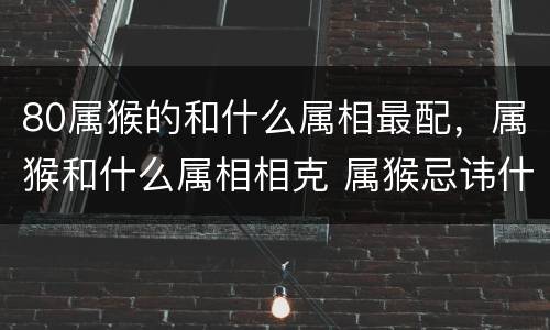80属猴的和什么属相最配，属猴和什么属相相克 属猴忌讳什么生