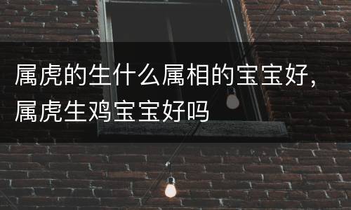 属虎的生什么属相的宝宝好，属虎生鸡宝宝好吗
