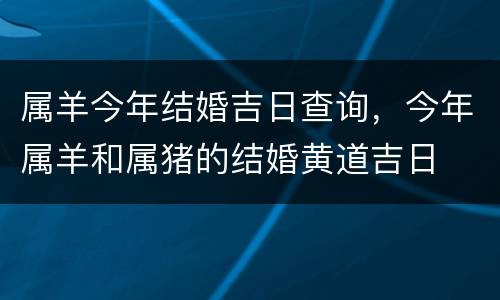 属羊今年结婚吉日查询，今年属羊和属猪的结婚黄道吉日