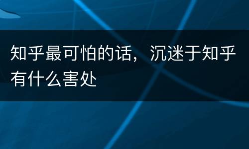知乎最可怕的话，沉迷于知乎有什么害处