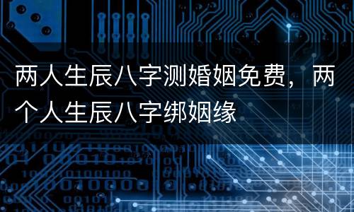 两人生辰八字测婚姻免费，两个人生辰八字绑姻缘