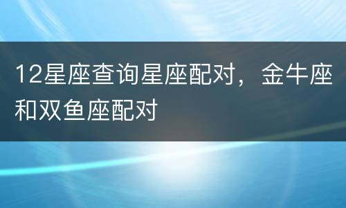 12星座查询星座配对，金牛座和双鱼座配对