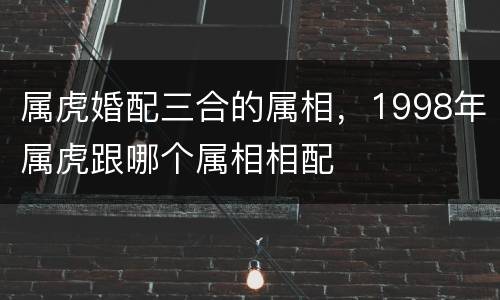 属虎婚配三合的属相，1998年属虎跟哪个属相相配