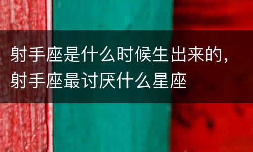 射手座是什么时候生出来的，射手座最讨厌什么星座