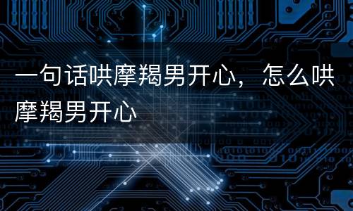 一句话哄摩羯男开心，怎么哄摩羯男开心