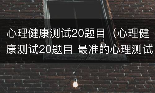 心理健康测试20题目（心理健康测试20题目 最准的心理测试题）