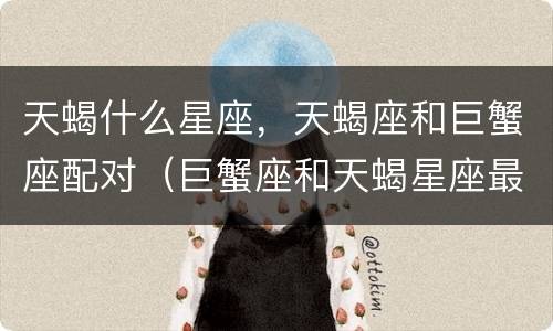 天蝎什么星座，天蝎座和巨蟹座配对（巨蟹座和天蝎星座最配）