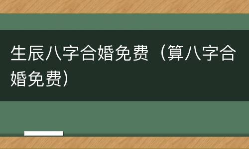 生辰八字合婚免费（算八字合婚免费）