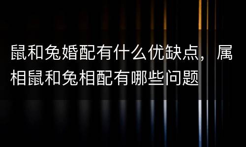 鼠和兔婚配有什么优缺点，属相鼠和兔相配有哪些问题