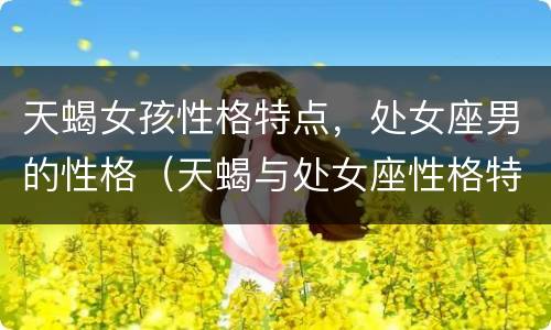 天蝎女孩性格特点，处女座男的性格（天蝎与处女座性格特点）