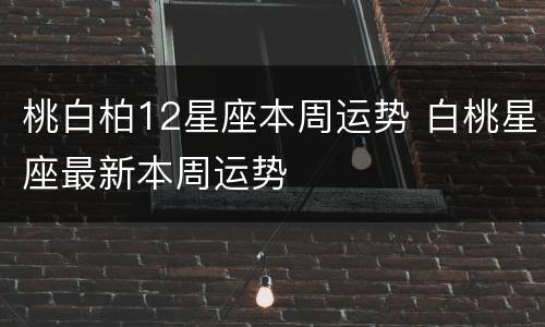 桃白柏12星座本周运势 白桃星座最新本周运势