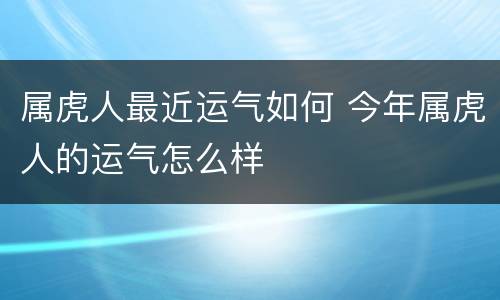 属虎人最近运气如何 今年属虎人的运气怎么样