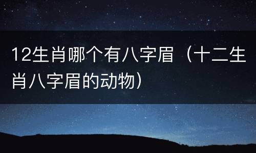 12生肖哪个有八字眉（十二生肖八字眉的动物）