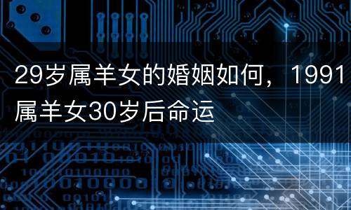 29岁属羊女的婚姻如何，1991属羊女30岁后命运