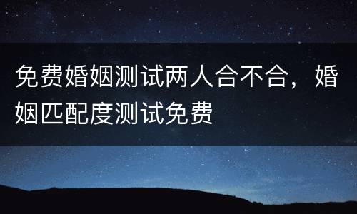 免费婚姻测试两人合不合，婚姻匹配度测试免费