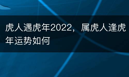 虎人遇虎年2022，属虎人逢虎年运势如何
