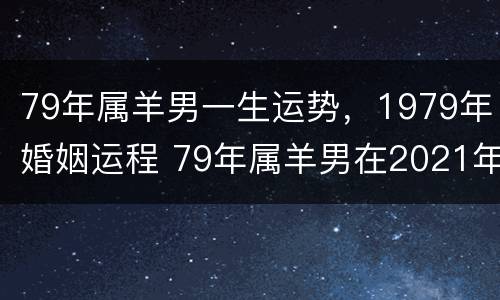 79年属羊男一生运势，1979年婚姻运程 79年属羊男在2021年婚姻运势