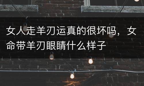 女人走羊刃运真的很坏吗，女命带羊刃眼睛什么样子